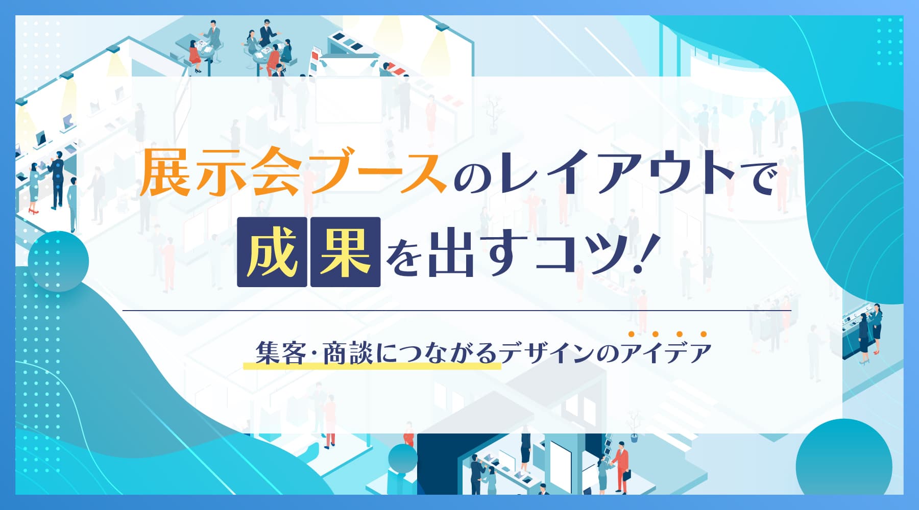 展示会ブースのレイアウトで成果を出すコツ！集客・商談につながるデザインのアイデア