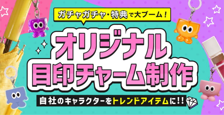 ガチャガチャ・特典で大ブーム！オリジナル目印チャーム制作｜自社のキャラクターを話題のトレンドアイテムに！